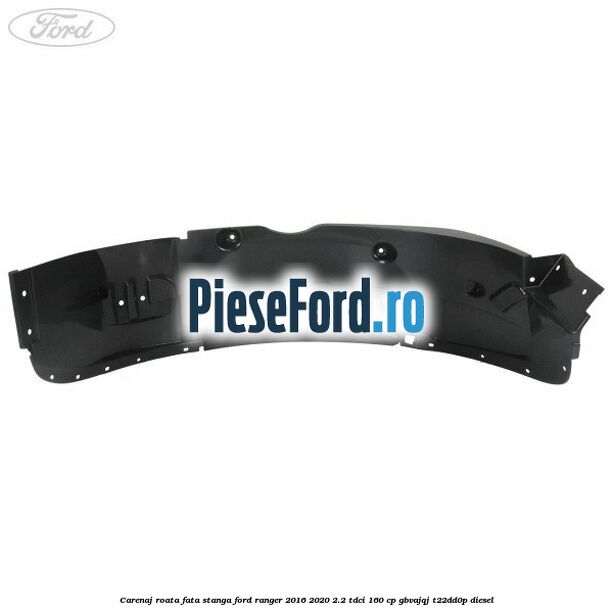 Carenaj roata fata stanga Ford Ranger 2016-2020 2.2 TDCi 160 cp Carenaj roata fata stanga Ford Ranger 2016-2020 2.2 TDCi 160 cp GBVAJQJ, T22DD0P diesel