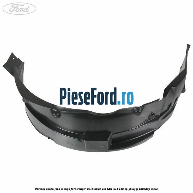 Carenaj roata fata stanga Ford Ranger 2016-2020 2.2 TDCi 4x4 160 cp Carenaj roata fata stanga Ford Ranger 2016-2020 2.2 TDCi 4x4 160 cp GBVAJQJ, T22DD0P diesel