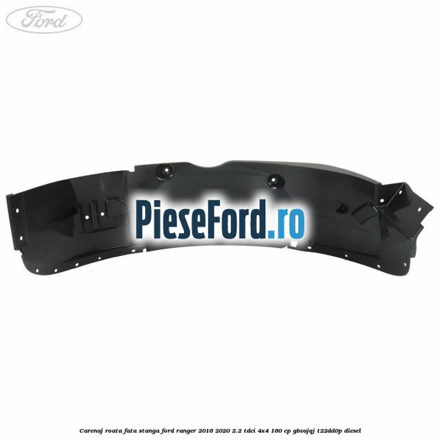 Carenaj roata fata stanga Ford Ranger 2016-2020 2.2 TDCi 4x4 160 cp Carenaj roata fata stanga Ford Ranger 2016-2020 2.2 TDCi 4x4 160 cp GBVAJQJ, T22DD0P diesel