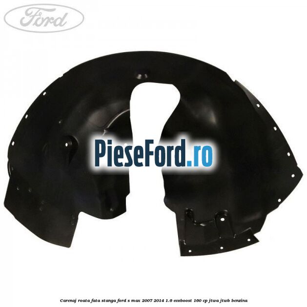 Carenaj roata fata stanga Ford S-Max 2007-2014 1.6 EcoBoost 160 cp JTWA, JTWB benzina