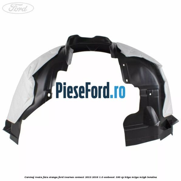 Carenaj roata fata stanga Ford Tourneo Connect 2013-2018 1.0 EcoBoost 100 cp B3GA, M2GA, M2GB benzina