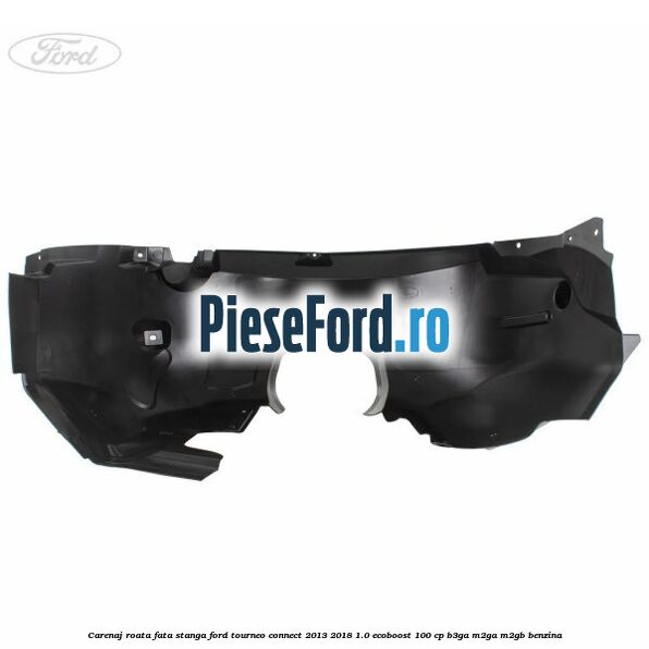 Carenaj roata fata stanga Ford Tourneo Connect 2013-2018 1.0 EcoBoost 100 cp Carenaj roata fata stanga Ford Tourneo Connect 2013-2018 1.0 EcoBoost 100 cp B3GA, M2GA, M2GB benzina