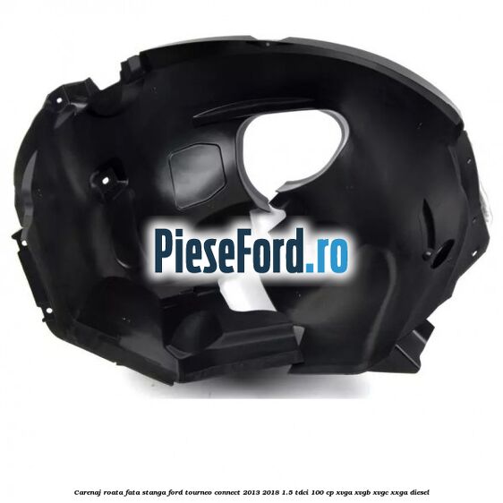 Carenaj roata fata stanga Ford Tourneo Connect 2013-2018 1.5 TDCi 100 cp Carenaj roata fata stanga Ford Tourneo Connect 2013-2018 1.5 TDCi 100 cp XVGA, XVGB, XVGC, XXGA diesel
