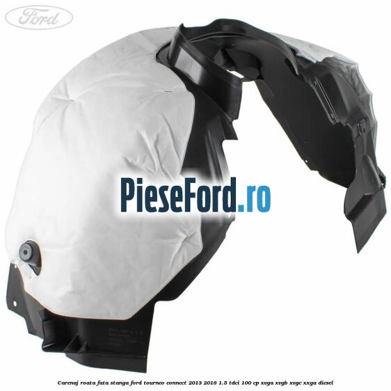 Carenaj roata fata stanga Ford Tourneo Connect 2013-2018 1.5 TDCi 100 cp Carenaj roata fata stanga Ford Tourneo Connect 2013-2018 1.5 TDCi 100 cp XVGA, XVGB, XVGC, XXGA diesel