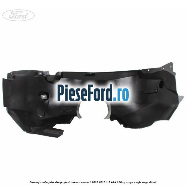 Carenaj roata fata stanga Ford Tourneo Connect 2013-2018 1.5 TDCi 120 cp XWGA, XWGB, XWGC diesel