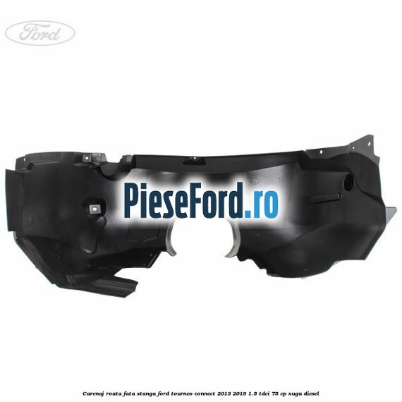 Carenaj roata fata stanga Ford Tourneo Connect 2013-2018 1.5 TDCi 75 cp XUGA diesel