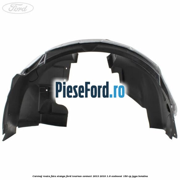 Carenaj roata fata stanga Ford Tourneo Connect 2013-2018 1.6 EcoBoost 150 cp JQGA benzina