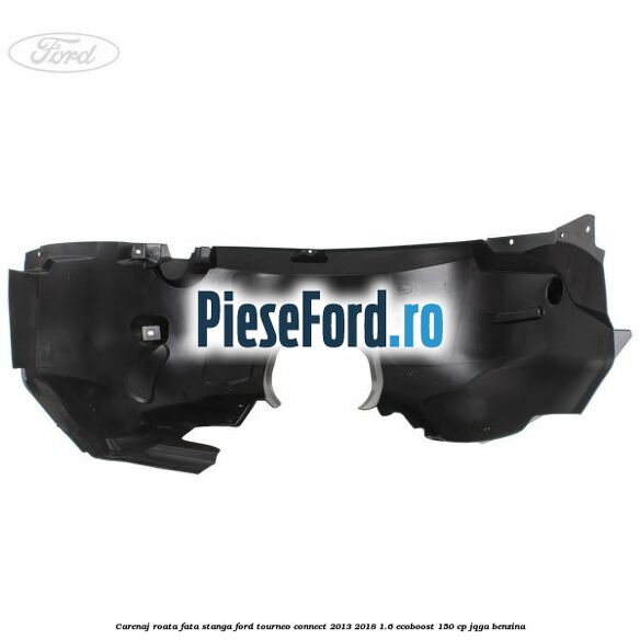 Carenaj roata fata stanga Ford Tourneo Connect 2013-2018 1.6 EcoBoost 150 cp JQGA benzina