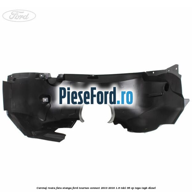 Carenaj roata fata stanga Ford Tourneo Connect 2013-2018 1.6 TDCi 95 cp TZGA, TZGB diesel