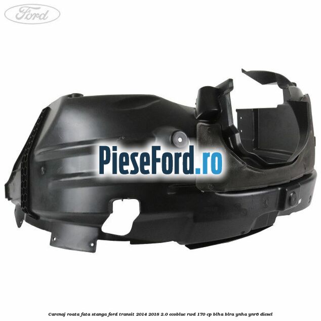 Carenaj roata fata stanga Ford Transit 2014-2018 2.0 EcoBlue RWD 170 cp BLHA, BLRA, YNHA, YNR6 diesel