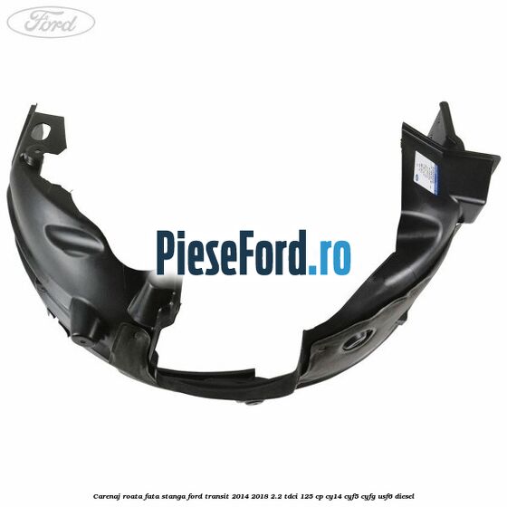 Carenaj roata fata stanga Ford Transit 2014-2018 2.2 TDCi 125 cp CY14, CYF5, CYFG, USF6 diesel