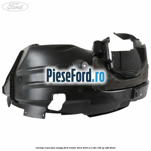 Carenaj roata fata stanga Ford Transit 2014-2018 2.2 TDCi 155 cp CVF5 diesel