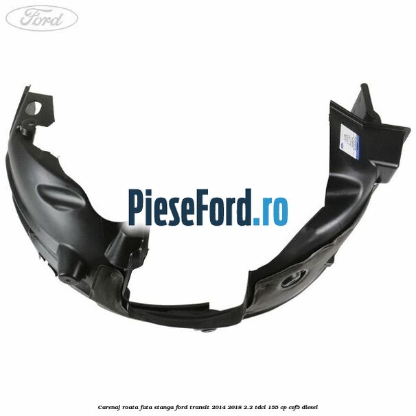 Carenaj roata fata stanga Ford Transit 2014-2018 2.2 TDCi 155 cp CVF5 diesel