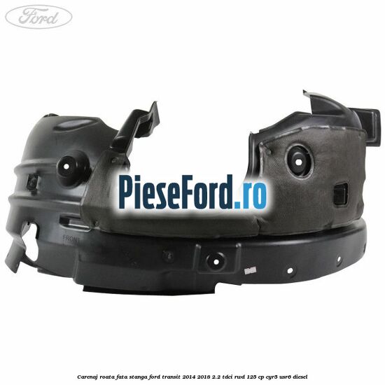 Carenaj roata fata stanga Ford Transit 2014-2018 2.2 TDCi RWD 125 cp CYR5, USR6 diesel