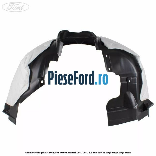 Carenaj roata fata stanga Ford Transit Connect 2013-2018 1.5 TDCi 120 cp XWGA, XWGB, XWGC diesel