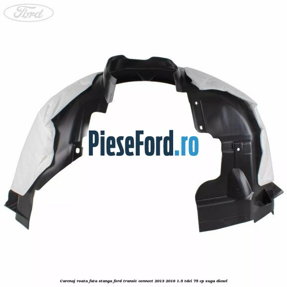 Carenaj roata fata stanga Ford Transit Connect 2013-2018 1.5 TDCi 75 cp XUGA diesel