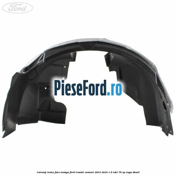 Carenaj roata fata stanga Ford Transit Connect 2013-2018 1.5 TDCi 75 cp XUGA diesel