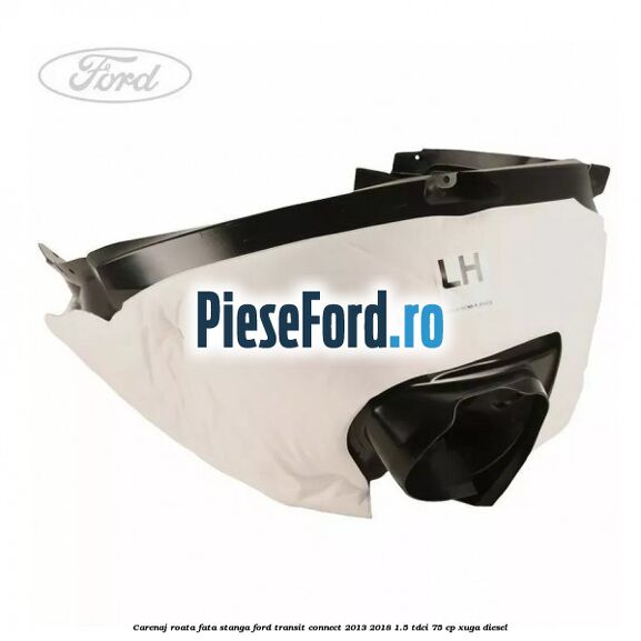 Carenaj roata fata stanga Ford Transit Connect 2013-2018 1.5 TDCi 75 cp XUGA diesel