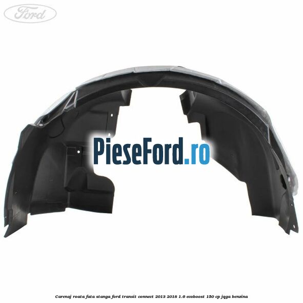 Carenaj roata fata stanga Ford Transit Connect 2013-2018 1.6 EcoBoost 150 cp JQGA benzina