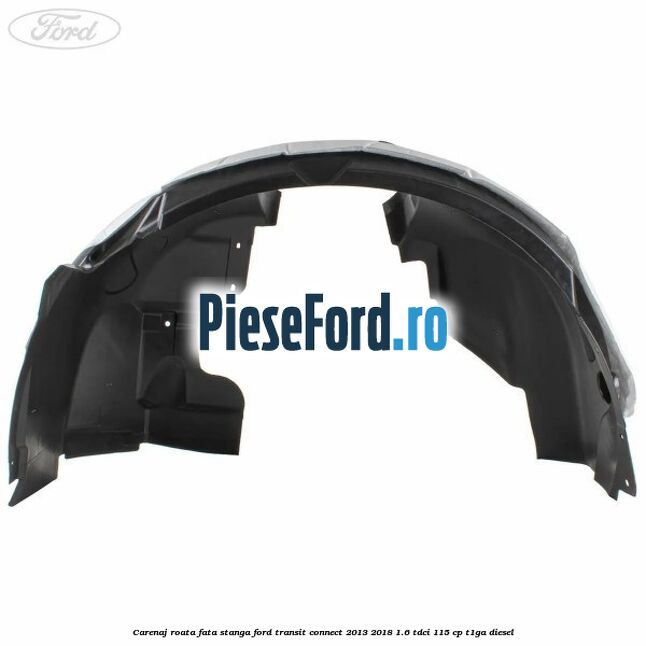 Carenaj roata fata stanga Ford Transit Connect 2013-2018 1.6 TDCi 115 cp T1GA diesel