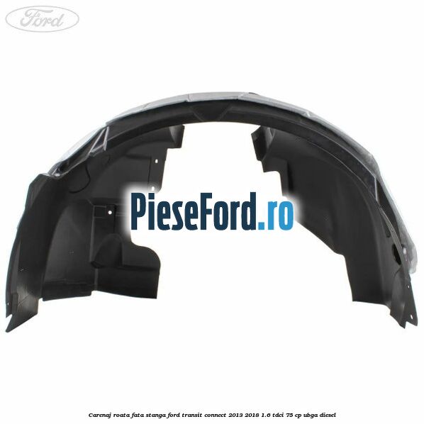 Carenaj roata fata stanga Ford Transit Connect 2013-2018 1.6 TDCi 75 cp UBGA diesel