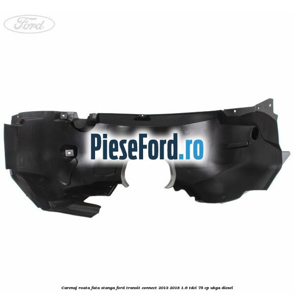 Carenaj roata fata stanga Ford Transit Connect 2013-2018 1.6 TDCi 75 cp UBGA diesel