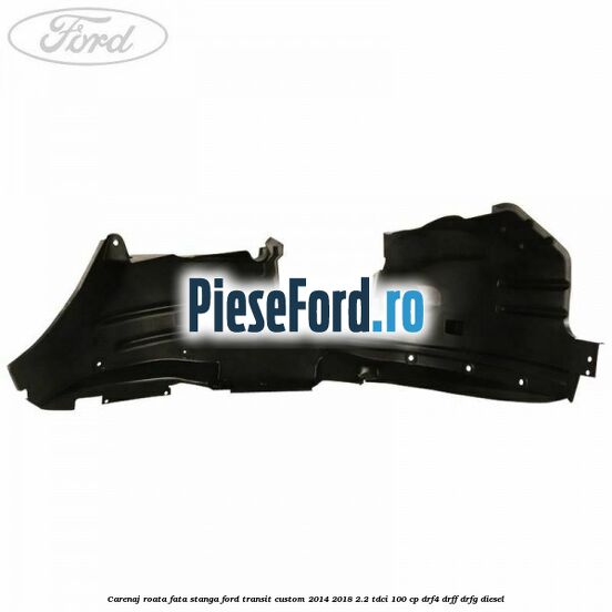 Carenaj roata fata stanga Ford Transit Custom 2014-2018 2.2 TDCi 100 cp DRF4, DRFF, DRFG diesel