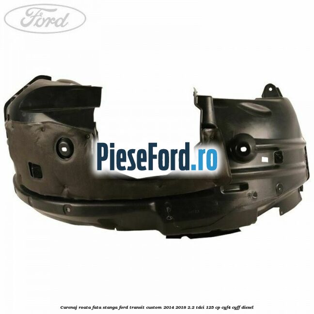 Carenaj roata fata stanga Ford Transit Custom 2014-2018 2.2 TDCi 125 cp CYF4, CYFF diesel