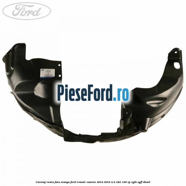 Carenaj roata fata stanga Ford Transit Custom 2014-2018 2.2 TDCi 125 cp CYF4, CYFF diesel