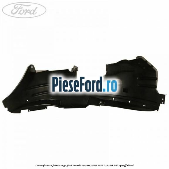 Carenaj roata fata stanga Ford Transit Custom 2014-2018 2.2 TDCi 155 cp Carenaj roata fata stanga Ford Transit Custom 2014-2018 2.2 TDCi 155 cp CVFF diesel