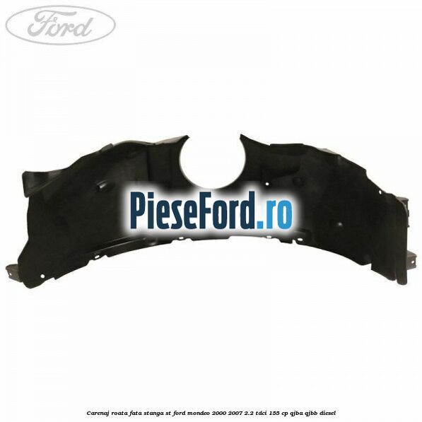 Carenaj roata fata stanga ST Ford Mondeo 2000-2007 2.2 TDCi 155 cp QJBA, QJBB diesel