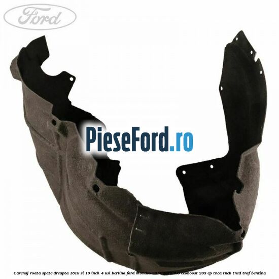 Carenaj roata spate dreapta 16,18 si 19 inch, 4 usi berlina Ford Mondeo 2014-2018 2.0 EcoBoost 203 cp TNCA, TNCB, TNCD, TNCF benzina