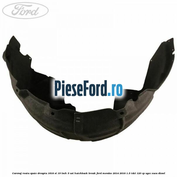 Carenaj roata spate dreapta 16,18 si 19 inch, 5 usi hatchback/break Ford Mondeo 2014-2018 1.5 TDCi 120 cp UGCC, XUCA diesel