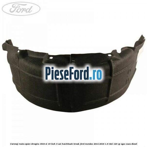 Carenaj roata spate dreapta 16,18 si 19 inch, 5 usi hatchback/break Ford Mondeo 2014-2018 1.5 TDCi 120 cp UGCC, XUCA diesel