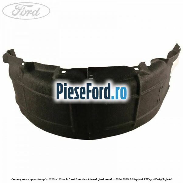 Carenaj roata spate dreapta 16,18 si 19 inch, 5 usi hatchback/break Ford Mondeo 2014-2018 2.0 Hybrid 177 cp C20EDEF hybrid