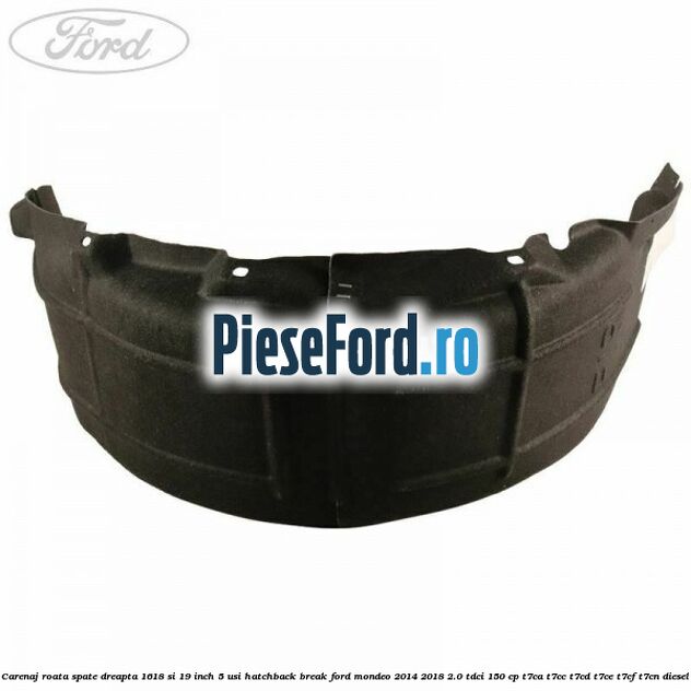 Carenaj roata spate dreapta 16,18 si 19 inch, 5 usi hatchback/break Ford Mondeo 2014-2018 2.0 TDCi 150 cp Carenaj roata spate dreapta 16,18 si 19 inch, 5 usi hatchback/break Ford Mondeo 2014-2018 2.0 TDCi 150 cp T7CA, T7CC, T7CD, T7CE, T7CF, T7CN diesel