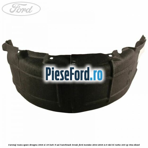 Carenaj roata spate dreapta 16,18 si 19 inch, 5 usi hatchback/break Ford Mondeo 2014-2018 2.0 TDCi Bi-Turbo 210 cp T9CA diesel