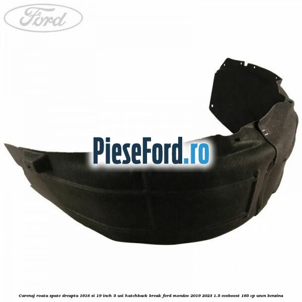 Carenaj roata spate dreapta 16,18 si 19 inch, 5 usi hatchback/break Ford Mondeo 2019-2023 1.5 EcoBoost 165 cp Carenaj roata spate dreapta 16,18 si 19 inch, 5 usi hatchback/break Ford Mondeo 2019-2023 1.5 EcoBoost 165 cp UNCN benzina