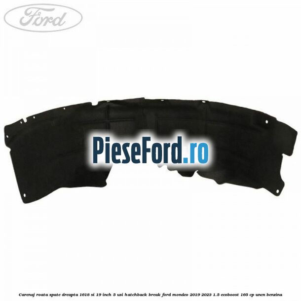 Carenaj roata spate dreapta 16,18 si 19 inch, 5 usi hatchback/break Ford Mondeo 2019-2023 1.5 EcoBoost 165 cp Carenaj roata spate dreapta 16,18 si 19 inch, 5 usi hatchback/break Ford Mondeo 2019-2023 1.5 EcoBoost 165 cp UNCN benzina