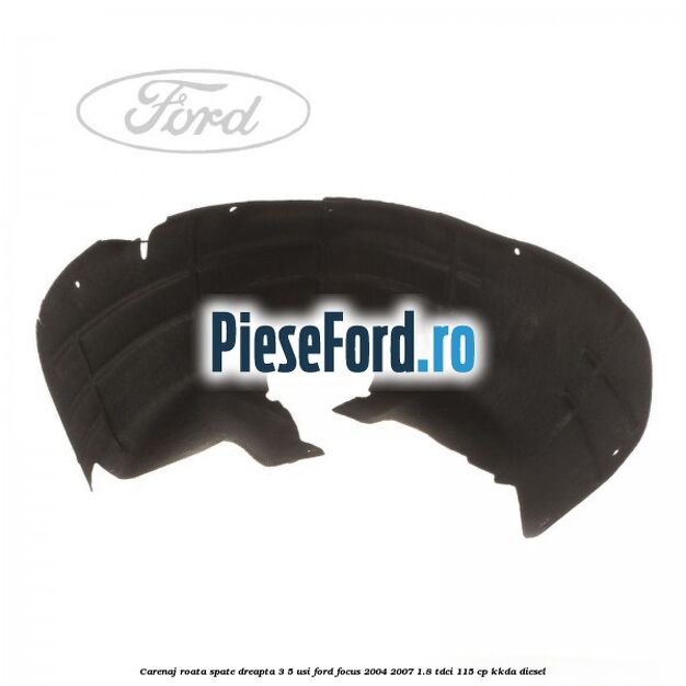 Carenaj roata spate dreapta 3/5 usi Ford Focus 2004-2007 1.8 TDCi 115 cp Carenaj roata spate dreapta 3/5 usi Ford Focus 2004-2007 1.8 TDCi 115 cp KKDA diesel