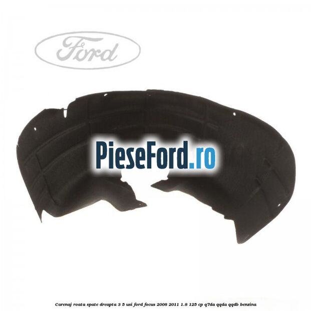 Carenaj roata spate dreapta 3/5 usi Ford Focus 2008-2011 1.8 125 cp Carenaj roata spate dreapta 3/5 usi Ford Focus 2008-2011 1.8 125 cp Q7DA, QQDA, QQDB benzina