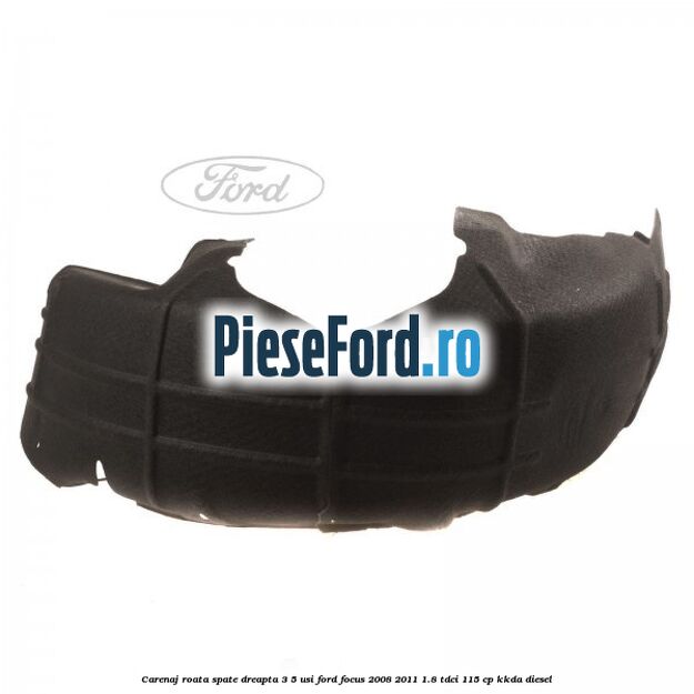 Carenaj roata spate dreapta 3/5 usi Ford Focus 2008-2011 1.8 TDCi 115 cp Carenaj roata spate dreapta 3/5 usi Ford Focus 2008-2011 1.8 TDCi 115 cp KKDA diesel