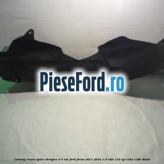 Carenaj roata spate dreapta 4/5 usi Ford Focus 2011-2014 1.6 TDCi 115 cp T1DA, T1DB diesel