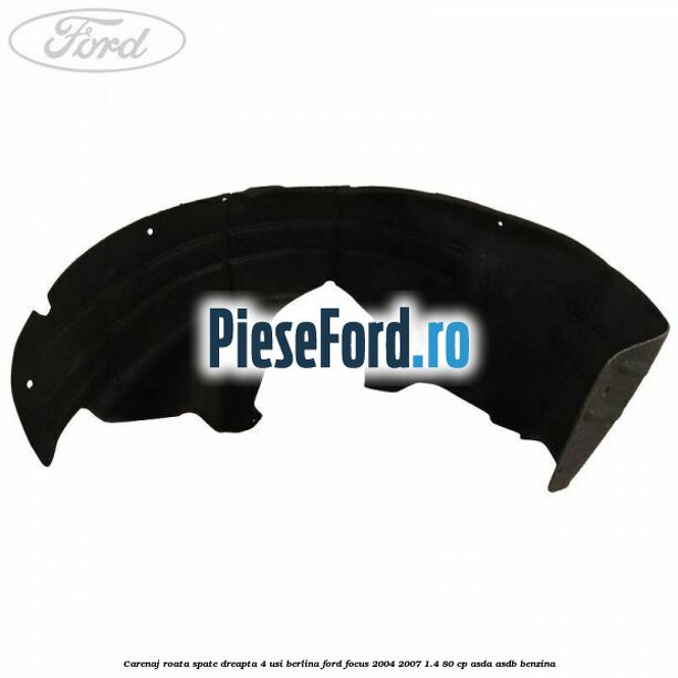 Carenaj roata spate dreapta 4 usi berlina Ford Focus 2004-2007 1.4 80 cp Carenaj roata spate dreapta 4 usi berlina Ford Focus 2004-2007 1.4 80 cp ASDA, ASDB benzina