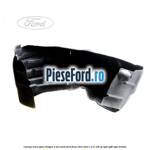 Carenaj roata spate dreapta 5 usi combi Ford Focus 2014-2018 1.6 Ti 105 cp Carenaj roata spate dreapta 5 usi combi Ford Focus 2014-2018 1.6 Ti 105 cp IQDA, IQDB, IQDC benzina