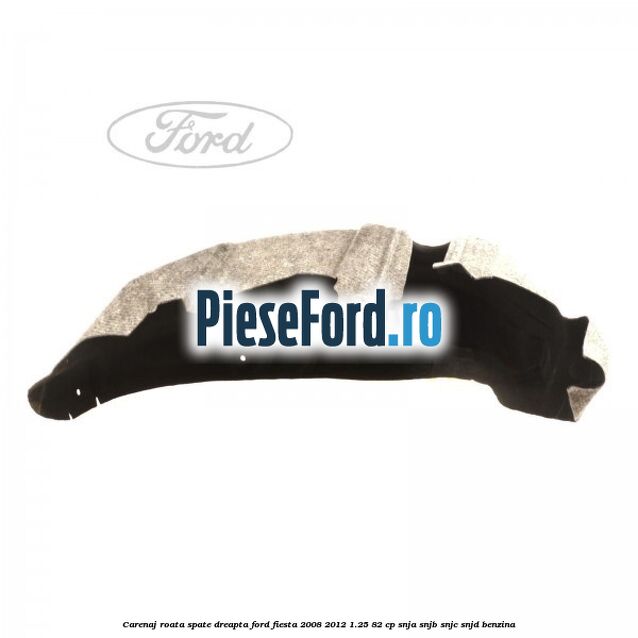 Carenaj roata spate dreapta Ford Fiesta 2008-2012 1.25 82 cp Carenaj roata spate dreapta Ford Fiesta 2008-2012 1.25 82 cp SNJA, SNJB, SNJC, SNJD benzina