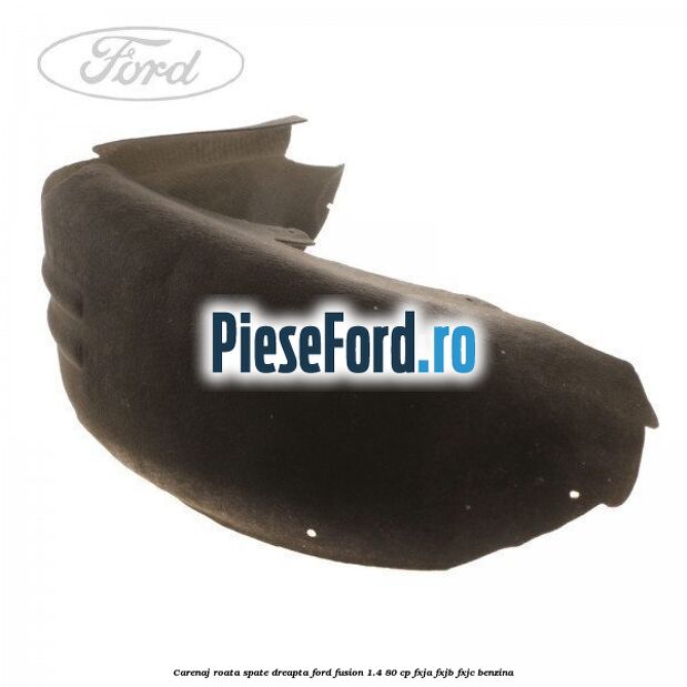 Carenaj roata spate dreapta Ford Fusion 1.4 80 cp FXJA, FXJB, FXJC benzina