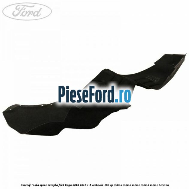 Carenaj roata spate dreapta Ford Kuga 2013-2016 1.5 EcoBoost 150 cp Carenaj roata spate dreapta Ford Kuga 2013-2016 1.5 EcoBoost 150 cp M8MA, M8MB, M8MC, M8MD, M8ME benzina