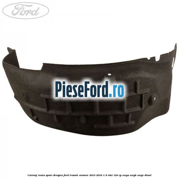 Carenaj roata spate dreapta Ford Transit Connect 2013-2018 1.5 TDCi 120 cp Carenaj roata spate dreapta Ford Transit Connect 2013-2018 1.5 TDCi 120 cp XWGA, XWGB, XWGC diesel