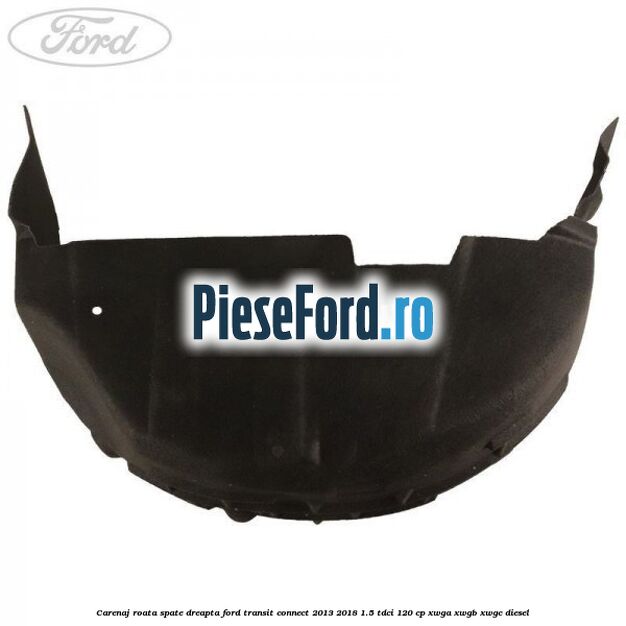 Carenaj roata spate dreapta Ford Transit Connect 2013-2018 1.5 TDCi 120 cp Carenaj roata spate dreapta Ford Transit Connect 2013-2018 1.5 TDCi 120 cp XWGA, XWGB, XWGC diesel